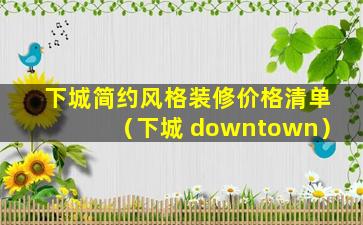 下城简约风格装修价格清单（下城 downtown）